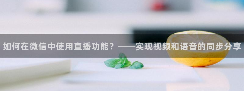 龙门比赛直播：如何在微信中使用直播功能？——实现视频和语音的同步分享