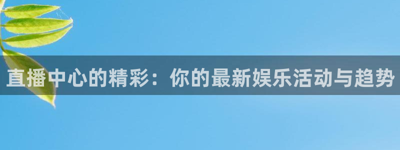 龙门飞甲哪个平台可以看：直播中心的精彩：你的最新娱乐活动与趋势