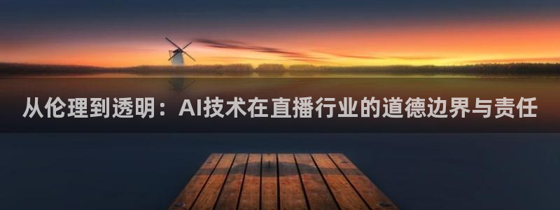 龙门直播下载官网：从伦理到透明：AI技术在直播行业的道德边界与责任