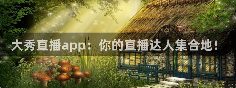 龙门体育免费直播：大秀直播app：你的直播达人集合地！